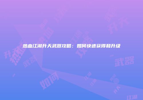 热血江湖升天武器攻略：如何快速获得和升级