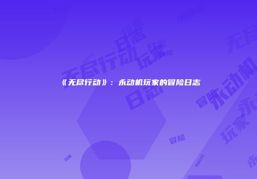 《无尽行动》：永动机玩家的冒险日志