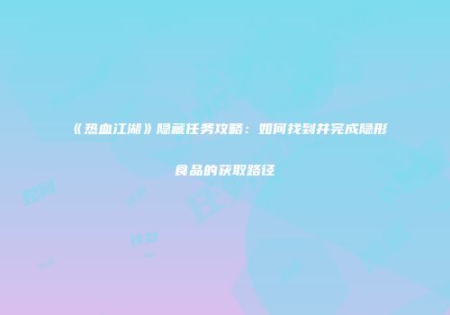 《热血江湖》隐藏任务攻略：如何找到并完成隐形食品的获取路径