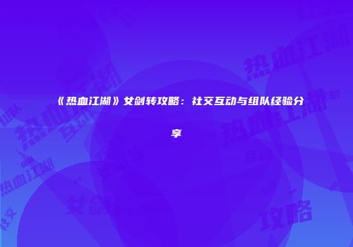 《热血江湖》女剑转攻略：社交互动与组队经验分享