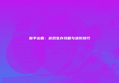 新手必看：游戏生存攻略与进阶技巧