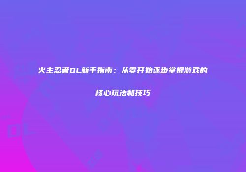火主忍者OL新手指南：从零开始逐步掌握游戏的核心玩法和技巧