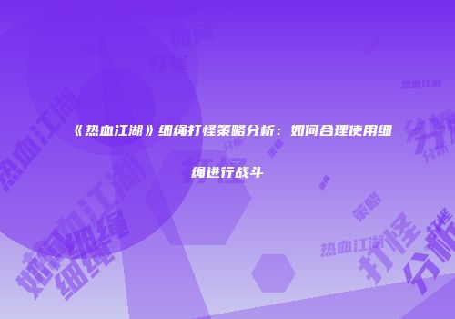 《热血江湖》细绳打怪策略分析：如何合理使用细绳进行战斗
