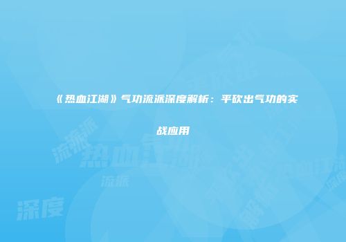《热血江湖》气功流派深度解析：平砍出气功的实战应用