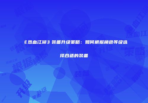 《热血江湖》装备升级策略：如何根据角色等级选择合适的装备