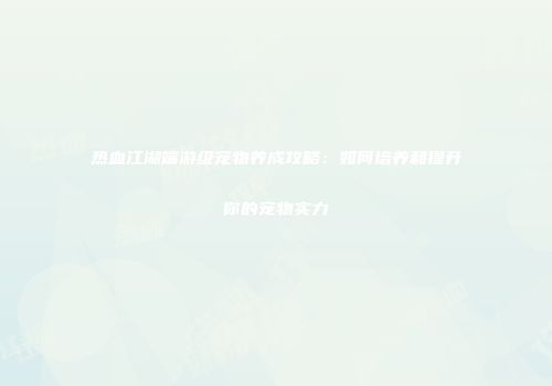 热血江湖端游级宠物养成攻略：如何培养和提升你的宠物实力