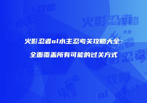 火影忍者ol水主忍考关攻略大全：全面覆盖所有可能的过关方式