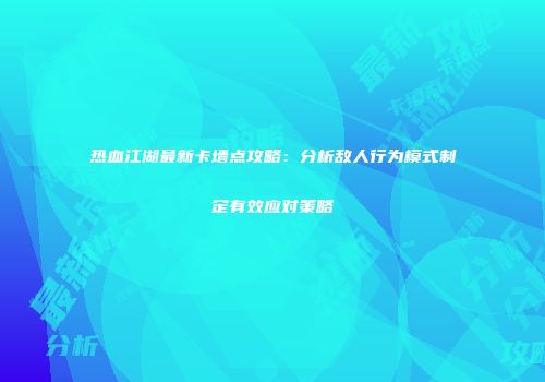热血江湖最新卡墙点攻略：分析敌人行为模式制定有效应对策略