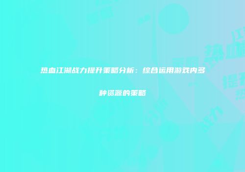热血江湖战力提升策略分析：综合运用游戏内多种资源的策略