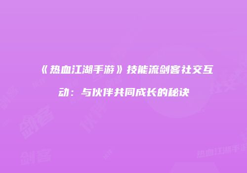 《热血江湖手游》技能流剑客社交互动：与伙伴共同成长的秘诀