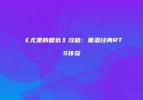《尤里的复仇》攻略：重温经典RTS传奇