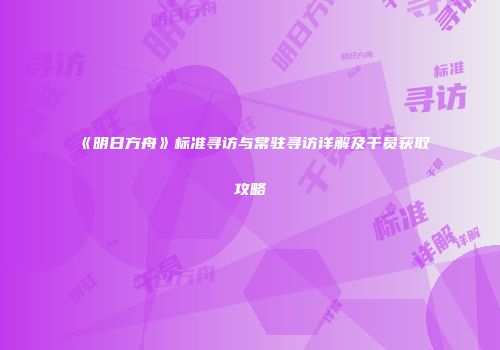 《明日方舟》标准寻访与常驻寻访详解及干员获取攻略