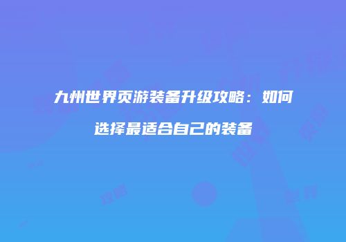 九州世界页游装备升级攻略：如何选择最适合自己的装备