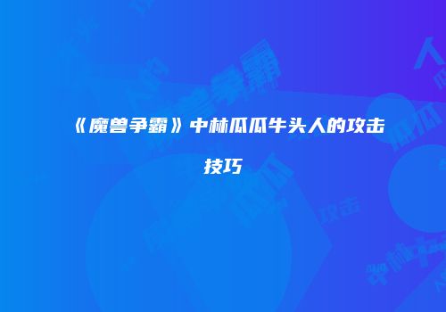 《魔兽争霸》中林瓜瓜牛头人的攻击技巧