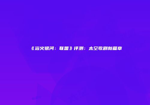 《浴火银河：联盟》评测：太空歌剧新篇章