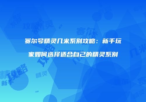 赛尔号精灵几米系别攻略：新手玩家如何选择适合自己的精灵系别