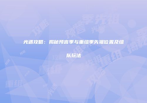 光遇攻略：揭秘预言季与重组季先祖位置及组队玩法