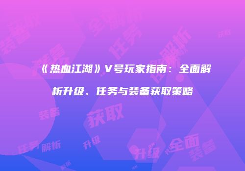 《热血江湖》V号玩家指南：全面解析升级、任务与装备获取策略