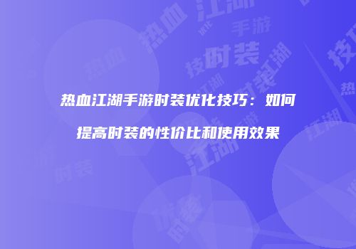 热血江湖手游时装优化技巧：如何提高时装的性价比和使用效果