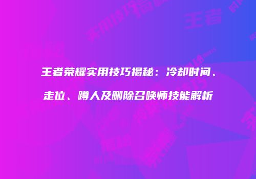 王者荣耀实用技巧揭秘：冷却时间、走位、蹲人及删除召唤师技能解析
