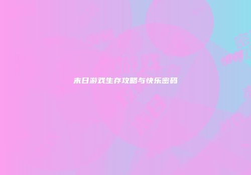 末日游戏生存攻略与快乐密码