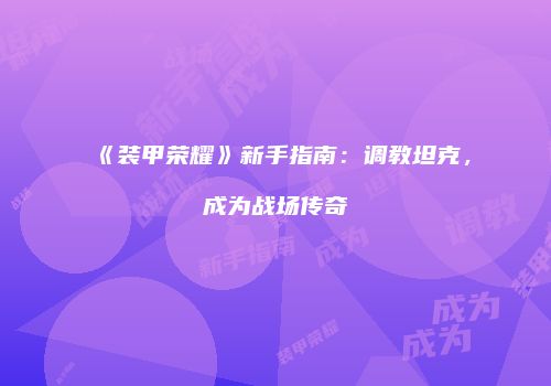 《装甲荣耀》新手指南：调教坦克，成为战场传奇