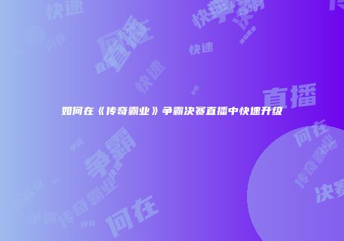 如何在《传奇霸业》争霸决赛直播中快速升级