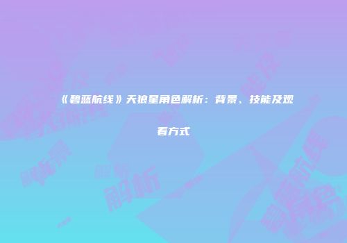 《碧蓝航线》天狼星角色解析：背景、技能及观看方式