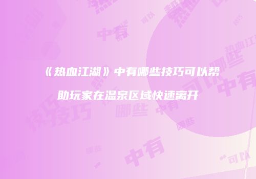 《热血江湖》中有哪些技巧可以帮助玩家在温泉区域快速离开