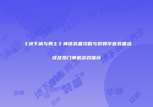 《地下城与勇士》神话装备攻略与奶妈毕业装备选择及热门单机游戏推荐