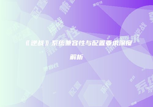 《逆战》系统兼容性与配置要求深度解析