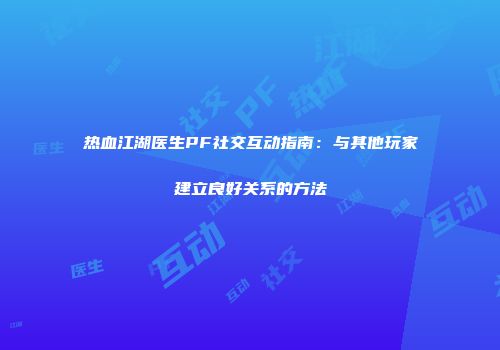 热血江湖医生PF社交互动指南：与其他玩家建立良好关系的方法