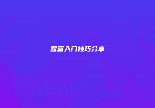 露营入门技巧分享