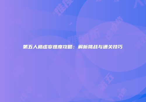 第五人格虚妄难度攻略：解析挑战与通关技巧