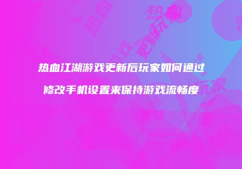 热血江湖游戏更新后玩家如何通过修改手机设置来保持游戏流畅度