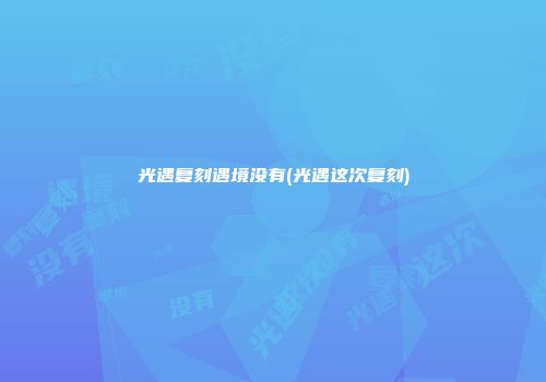 光遇复刻遇境没有(光遇这次复刻)