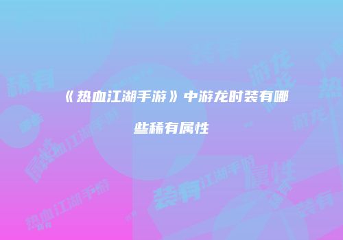 《热血江湖手游》中游龙时装有哪些稀有属性
