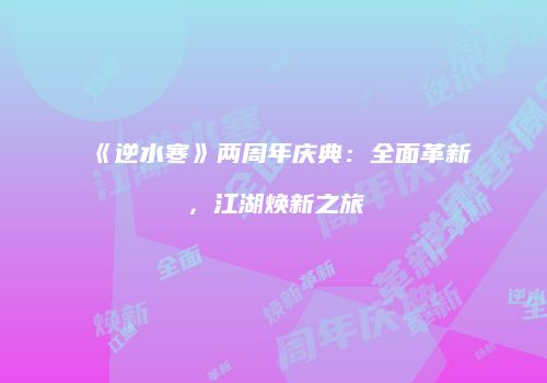 《逆水寒》两周年庆典：全面革新，江湖焕新之旅