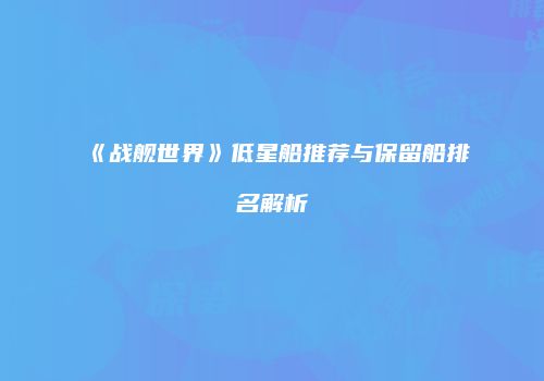 《战舰世界》低星船推荐与保留船排名解析