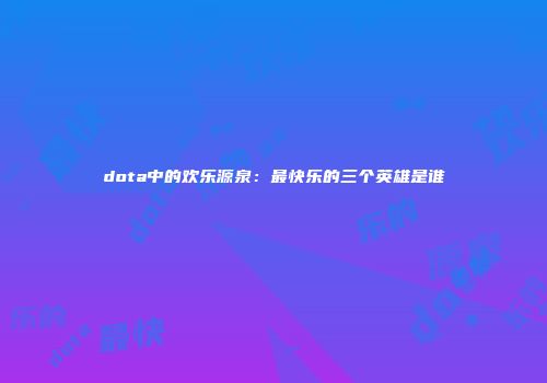 dota中的欢乐源泉：最快乐的三个英雄是谁