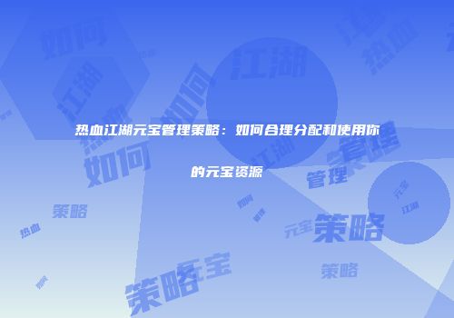 热血江湖元宝管理策略：如何合理分配和使用你的元宝资源