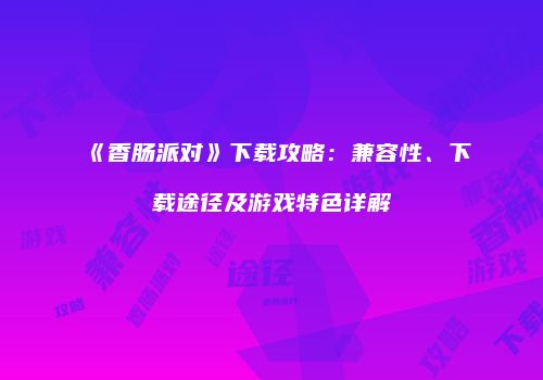《香肠派对》下载攻略：兼容性、下载途径及游戏特色详解