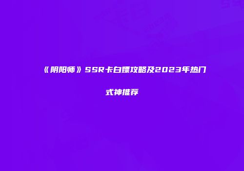 《阴阳师》SSR卡白嫖攻略及2023年热门式神推荐