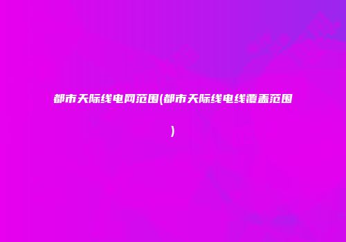 都市天际线电网范围(都市天际线电线覆盖范围)