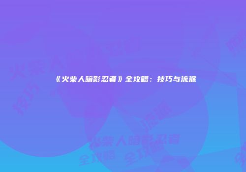 《火柴人暗影忍者》全攻略：技巧与流派