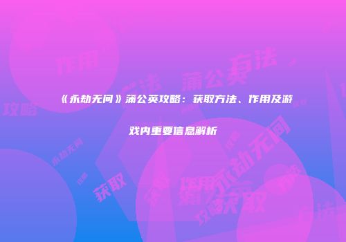 《永劫无间》蒲公英攻略：获取方法、作用及游戏内重要信息解析