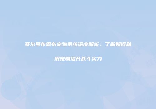赛尔号布鲁布宠物系统深度解析：了解如何利用宠物提升战斗实力