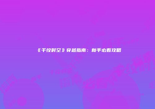 《千纹时空》穿越指南：新手必看攻略