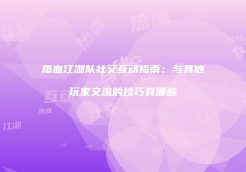 热血江湖队社交互动指南：与其他玩家交流的技巧有哪些