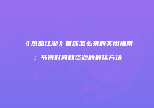 《热血江湖》首饰怎么来的实用指南:节省时间和资源的最佳方法